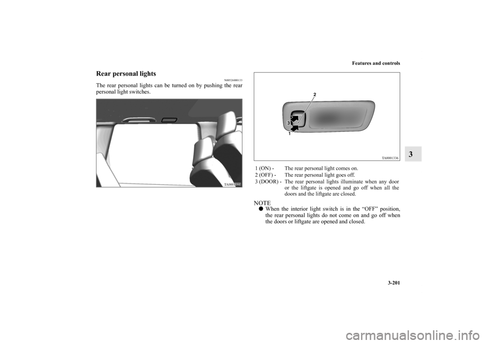 MITSUBISHI ENDEAVOR 2011 1.G Owners Manual Features and controls
3-201
3
Rear personal lights
N00526000133
The rear personal lights can be turned on by pushing the rear
personal light switches.
NOTEWhen the interior light switch is in the “