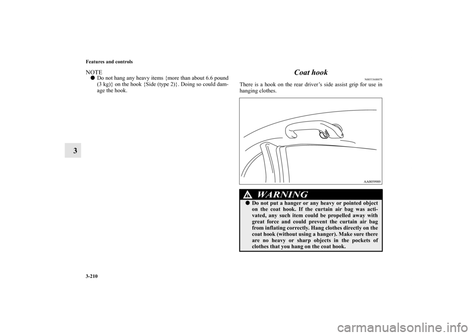 MITSUBISHI ENDEAVOR 2011 1.G Owners Manual 3-210 Features and controls
3
NOTEDo not hang any heavy items {more than about 6.6 pound
(3 kg)} on the hook {Side (type 2)}. Doing so could dam-
age the hook.
Coat hook
N00553600078
There is a hook 