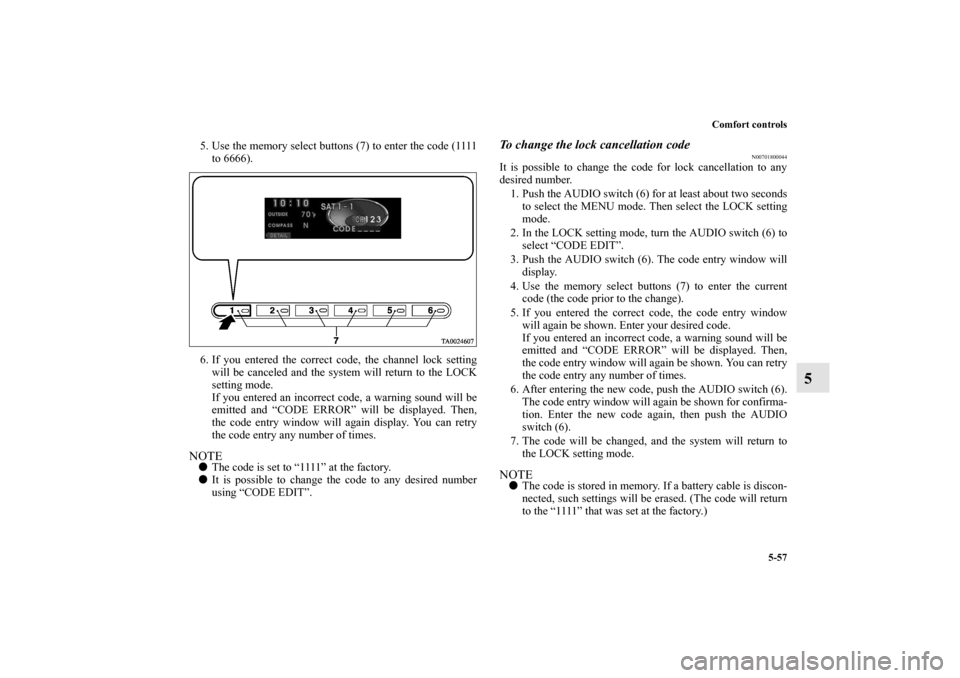 MITSUBISHI ENDEAVOR 2011 1.G Owners Manual Comfort controls
5-57
5
5. Use the memory select buttons (7) to enter the code (1111
to 6666).
6. If you entered the correct code, the channel lock setting
will be canceled and the system will return 