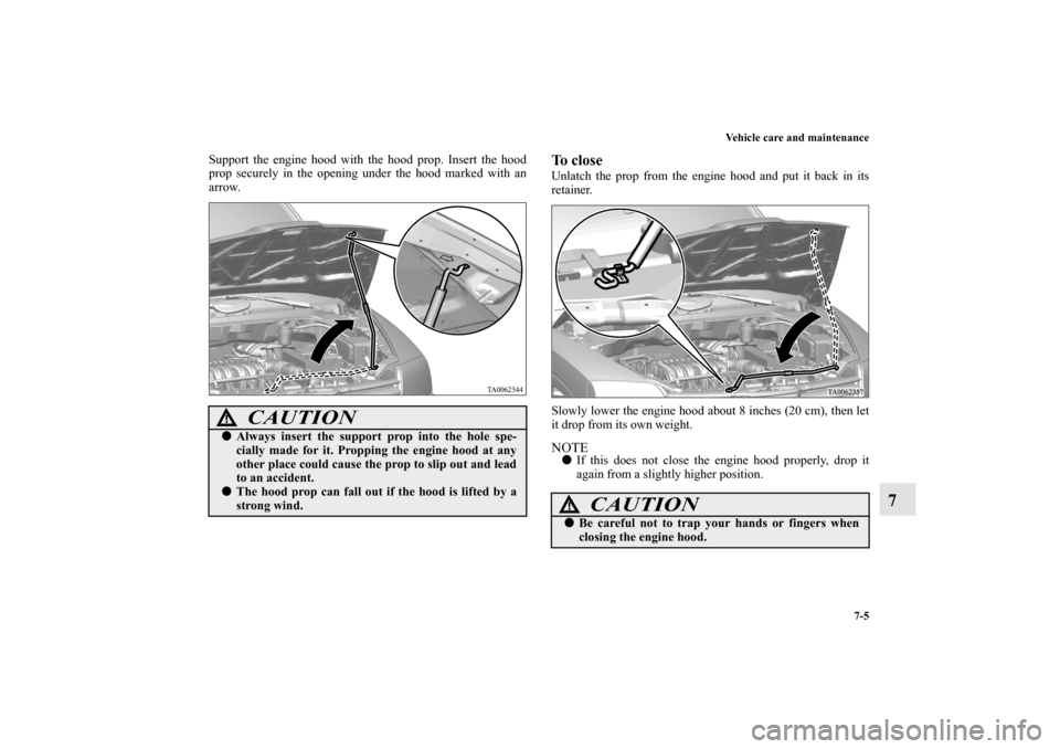 MITSUBISHI ENDEAVOR 2011 1.G Owners Manual Vehicle care and maintenance
7-5
7
Support the engine hood with the hood prop. Insert the hood
prop securely in the opening under the hood marked with an
arrow.
To closeUnlatch the prop from the engin