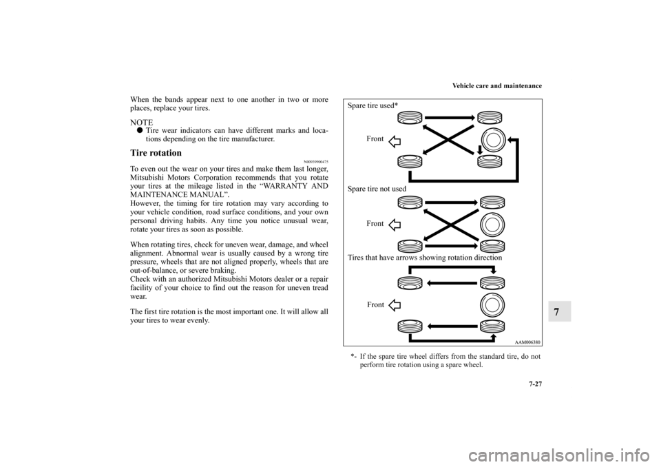 MITSUBISHI ENDEAVOR 2011 1.G Owners Manual Vehicle care and maintenance
7-27
7
When the bands appear next to one another in two or more
places, replace your tires. NOTETire wear indicators can have different marks and loca-
tions depending on