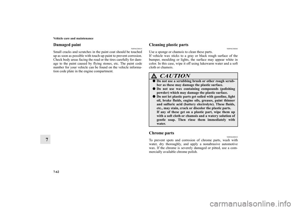 MITSUBISHI ENDEAVOR 2011 1.G Owners Manual 7-62 Vehicle care and maintenance
7
Damaged paint
N00946200018
Small cracks and scratches in the paint coat should be touched
up as soon as possible with touch-up paint to prevent corrosion.
Check bod