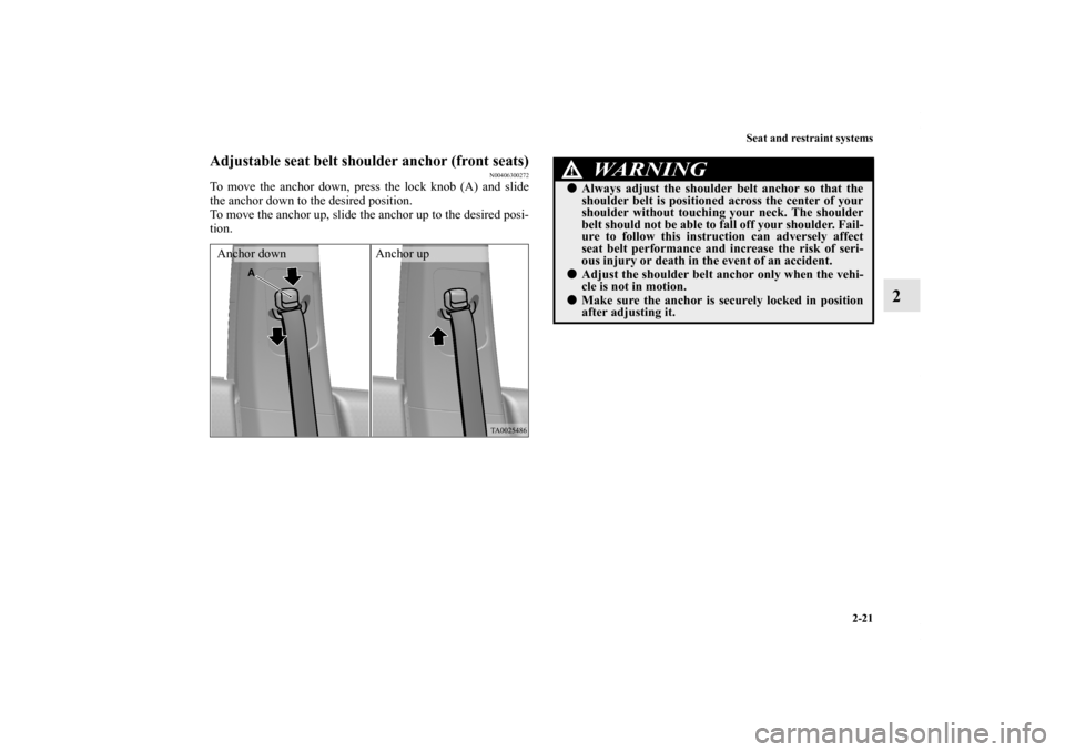 MITSUBISHI ENDEAVOR 2011 1.G Owners Manual Seat and restraint systems
2-21
2
Adjustable seat belt shoulder anchor (front seats)
N00406300272
To move the anchor down, press the lock knob (A) and slide
the anchor down to the desired position.
To