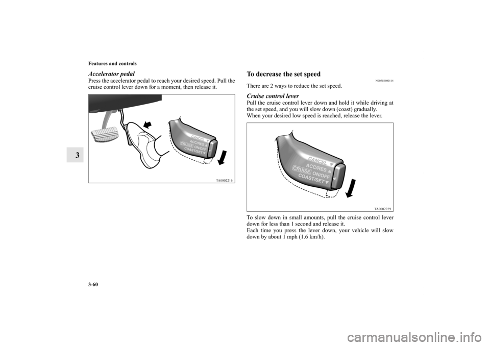 MITSUBISHI GALANT 2011 9.G Owners Manual 3-60 Features and controls
3
Accelerator pedalPress the accelerator pedal to reach your desired speed. Pull the
cruise control lever down for a moment, then release it. 
To decrease the set speed
N005