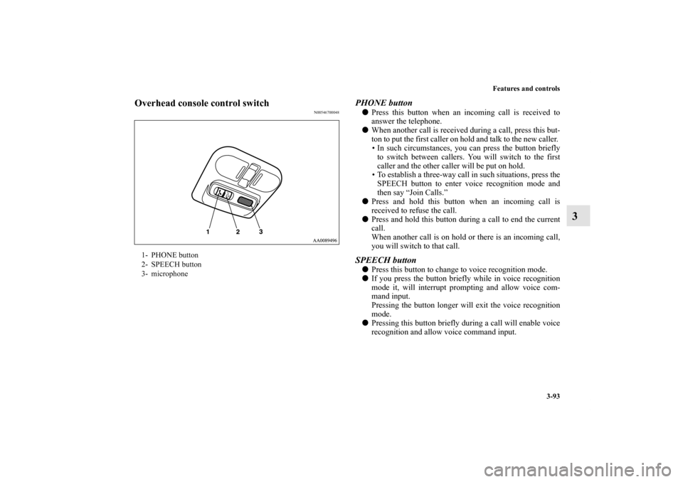 MITSUBISHI GALANT 2011 9.G Owners Manual Features and controls
3-93
3
Overhead console control switch
N00546700048
PHONE buttonPress this button when an incoming call is received to
answer the telephone.
When another call is received durin