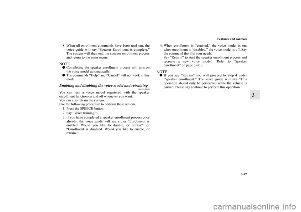 MITSUBISHI GALANT 2011 9.G Owners Manual Features and controls
3-97
3
8. When all enrollment commands have been read out, the
voice guide will say “Speaker Enrollment is complete.”
The system will then end the speaker enrollment process
