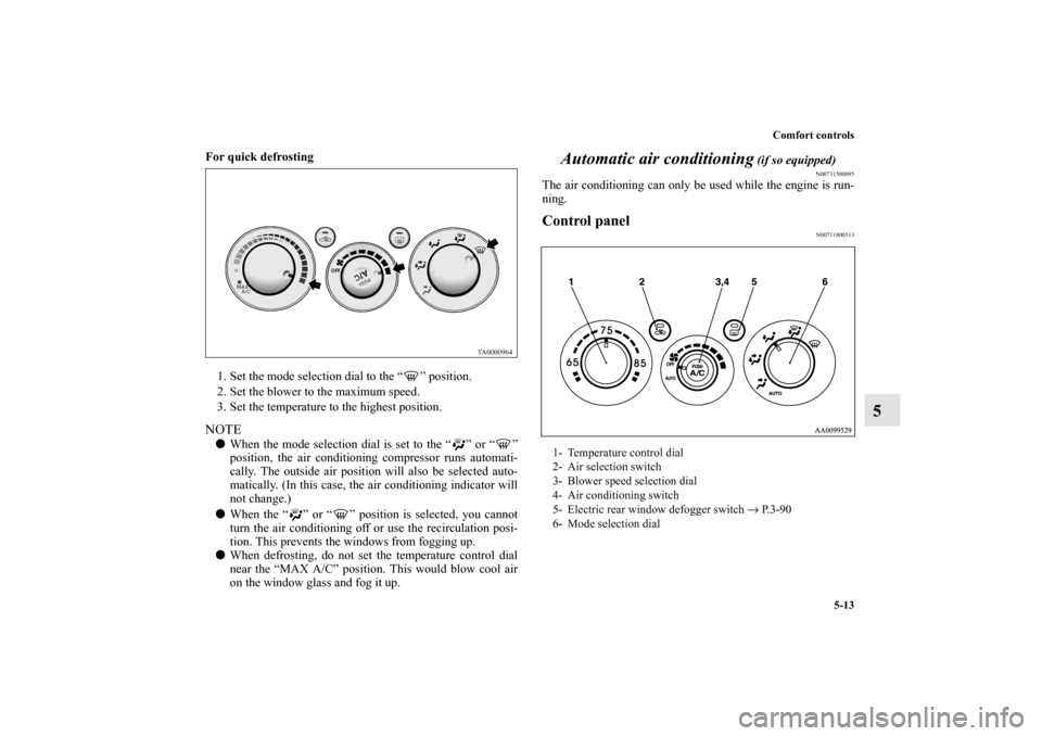 MITSUBISHI GALANT 2011 9.G Owners Manual Comfort controls
5-13
5
For quick defrosting
  
1. Set the mode selection dial to the “ ” position. 
2. Set the blower to the maximum speed. 
3. Set the temperature to the highest position. NOTEW