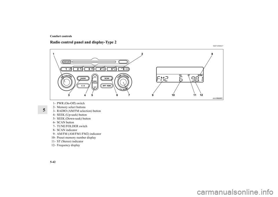 MITSUBISHI GALANT 2011 9.G Owners Manual 5-42 Comfort controls
5
Radio control panel and display-Type 2
N00734900827
1- PWR (On-Off) switch 
2- Memory select buttons 
3- RADIO (AM/FM selection) button 
4- SEEK (Up-seek) button 
5- SEEK (Down