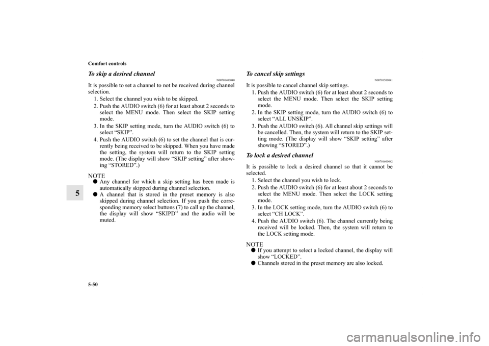 MITSUBISHI GALANT 2011 9.G Owners Manual 5-50 Comfort controls
5
To skip a desired channel
N00701400040
It is possible to set a channel to not be received during channel
selection.
1. Select the channel you wish to be skipped.
2. Push the AU