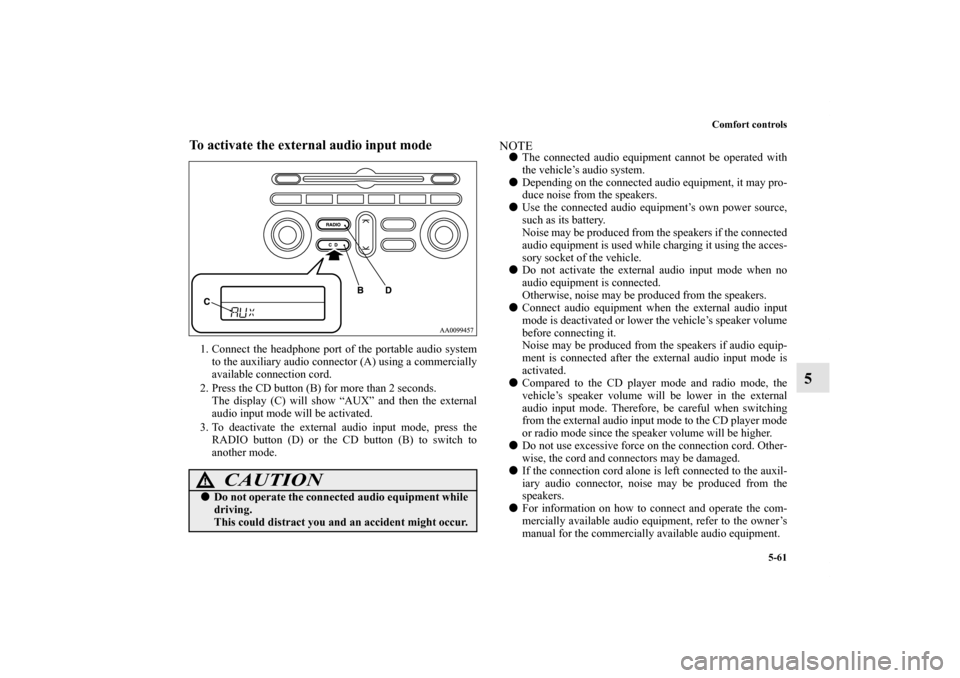 MITSUBISHI GALANT 2011 9.G Owners Manual Comfort controls
5-61
5
To activate the external audio input mode1. Connect the headphone port of the portable audio system
to the auxiliary audio connector (A) using a commercially
available connecti