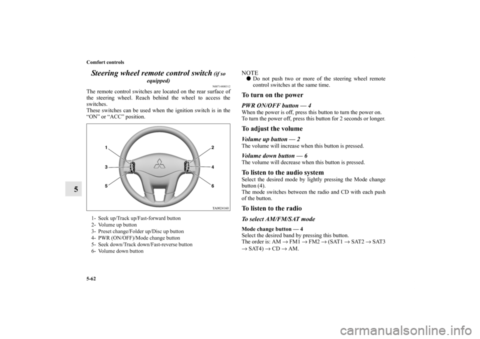 MITSUBISHI GALANT 2011 9.G Owners Manual 5-62 Comfort controls
5Steering wheel remote control switch
 (if so 
equipped)N00714800312
The remote control switches are located on the rear surface of
the steering wheel. Reach behind the wheel to 