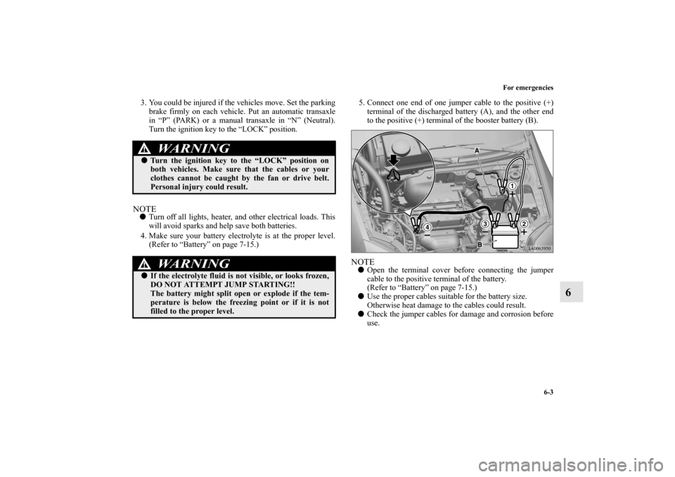 MITSUBISHI GALANT 2011 9.G Owners Manual For emergencies
6-3
6
3. You could be injured if the vehicles move. Set the parking
brake firmly on each vehicle. Put an automatic transaxle
in “P” (PARK) or a manual transaxle in “N” (Neutral