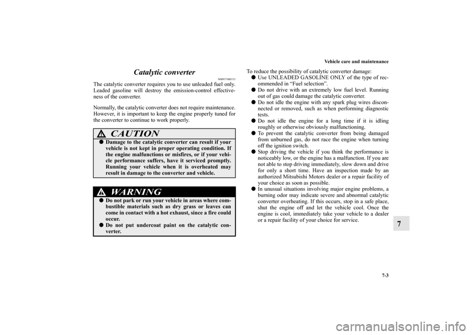 MITSUBISHI GALANT 2011 9.G Owners Manual Vehicle care and maintenance
7-3
7 Catalytic converter
N00937400333
The catalytic converter requires you to use unleaded fuel only.
Leaded gasoline will destroy the emission-control effective-
ness of