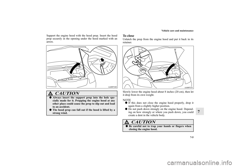 MITSUBISHI GALANT 2011 9.G Owners Manual Vehicle care and maintenance
7-5
7
Support the engine hood with the hood prop. Insert the hood
prop securely in the opening under the hood marked with an
arrow.
To closeUnlatch the prop from the engin
