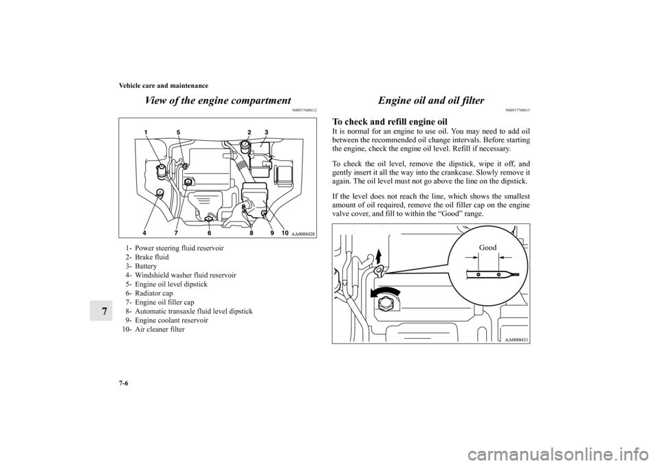 MITSUBISHI GALANT 2011 9.G Owners Manual 7-6 Vehicle care and maintenance
7View of the engine compartment
N00937600612
Engine oil and oil filter
N00937700815
To check and refill engine oil It is normal for an engine to use oil. You may need 