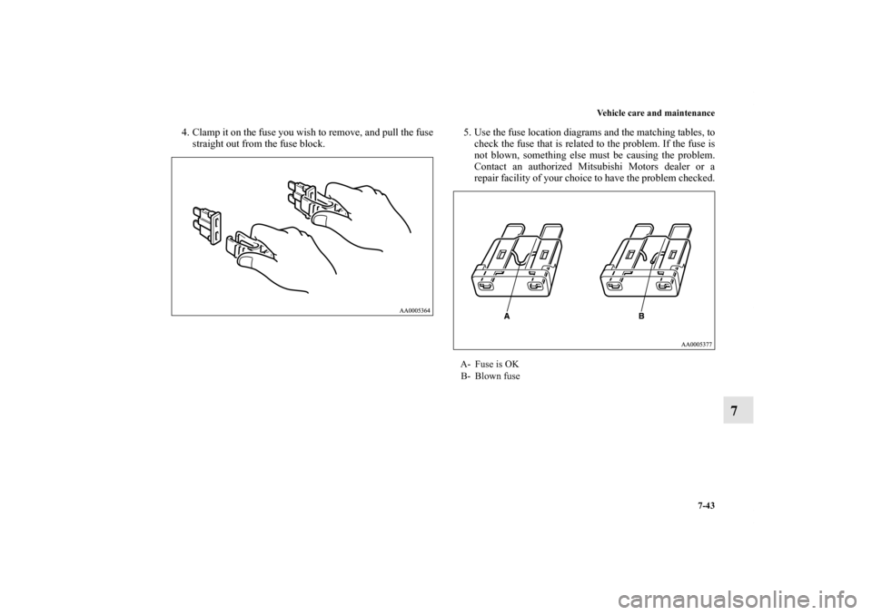 MITSUBISHI GALANT 2011 9.G User Guide Vehicle care and maintenance
7-43
7
4. Clamp it on the fuse you wish to remove, and pull the fuse
straight out from the fuse block.5. Use the fuse location diagrams and the matching tables, to
check t