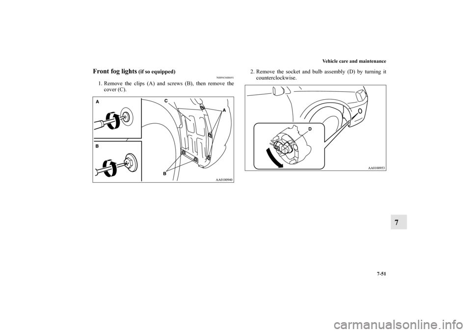 MITSUBISHI GALANT 2011 9.G Owners Manual Vehicle care and maintenance
7-51
7
Front fog lights
 (if so equipped)
N00943600691
1. Remove the clips (A) and screws (B), then remove the
cover (C).2. Remove the socket and bulb assembly (D) by turn