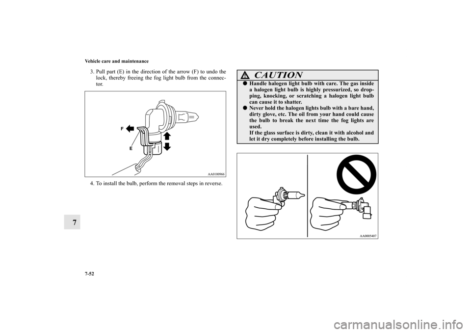 MITSUBISHI GALANT 2011 9.G Owners Manual 7-52 Vehicle care and maintenance
7
3. Pull part (E) in the direction of the arrow (F) to undo the
lock, thereby freeing the fog light bulb from the connec-
tor. 
4. To install the bulb, perform the r
