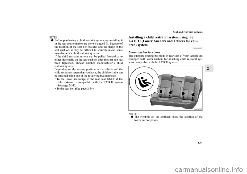 MITSUBISHI GALANT 2011 9.G Workshop Manual Seat and restraint systems
2-31
2
NOTEBefore purchasing a child restraint system, try installing it
in the rear seat to make sure there is a good fit. Because of
the location of the seat belt buckles