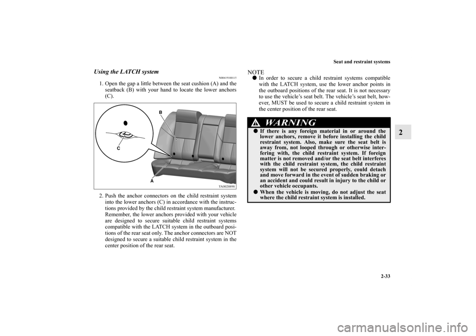 MITSUBISHI GALANT 2011 9.G Workshop Manual Seat and restraint systems
2-33
2
Using the LATCH system
N00419100115
1. Open the gap a little between the seat cushion (A) and the
seatback (B) with your hand to locate the lower anchors
(C).
2. Push