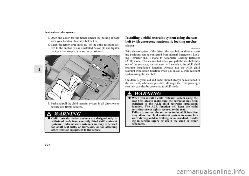 MITSUBISHI GALANT 2011 9.G Owners Manual 2-34 Seat and restraint systems
2
3. Open the cover for the tether anchor by pulling it back
with your hand as illustrated below (3).
4. Latch the tether strap hook (D) of the child restraint sys-
tem