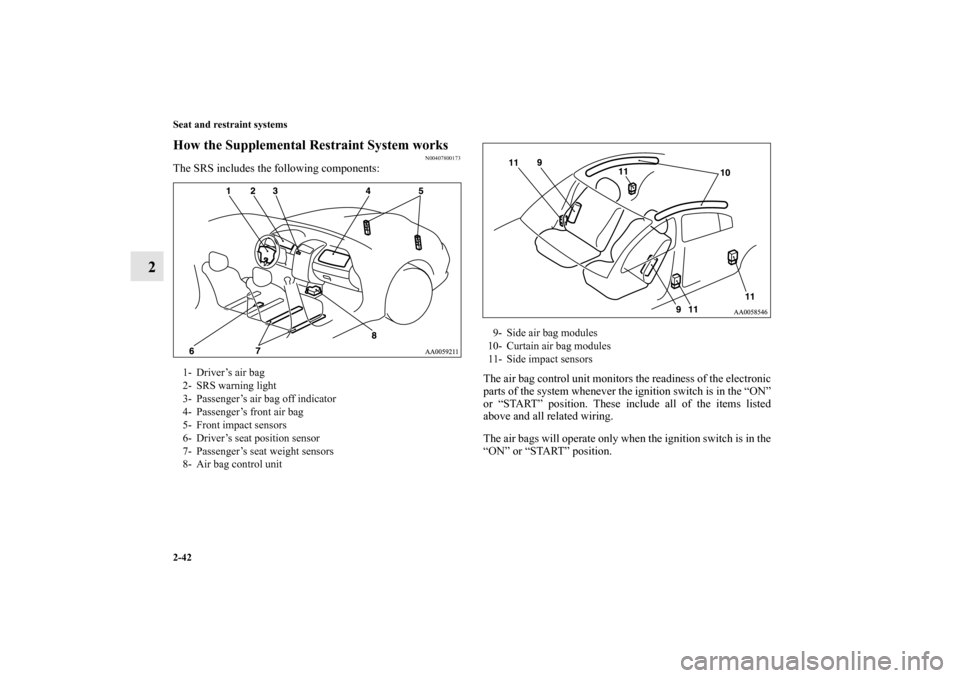 MITSUBISHI GALANT 2011 9.G Owners Manual 2-42 Seat and restraint systems
2
How the Supplemental Restraint System works
N00407800173
The SRS includes the following components:
The air bag control unit monitors the readiness of the electronic

