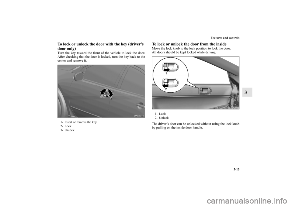MITSUBISHI GALANT 2012 9.G Owners Manual Features and controls
3-13
3
To lock or unlock the door with the key (driver’s 
door only)Turn the key toward the front of the vehicle to lock the door.
After checking that the door is locked, turn 