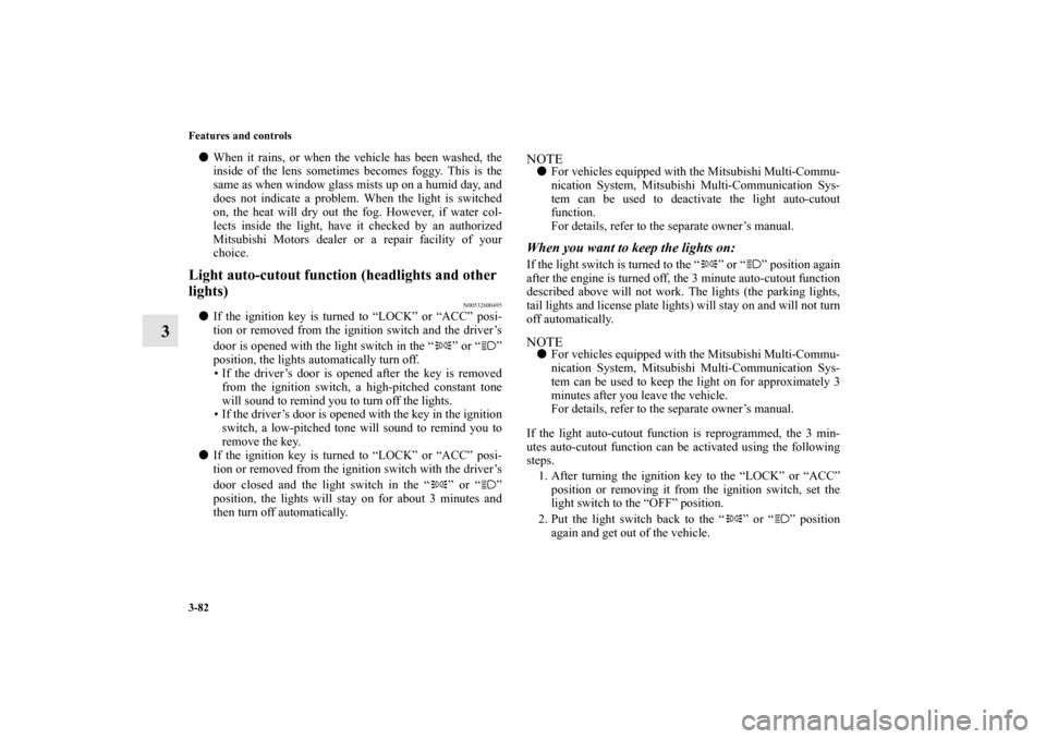 MITSUBISHI GALANT 2012 9.G Owners Manual 3-82 Features and controls
3
When it rains, or when the vehicle has been washed, the
inside of the lens sometimes becomes foggy. This is the
same as when window glass mists up on a humid day, and
doe