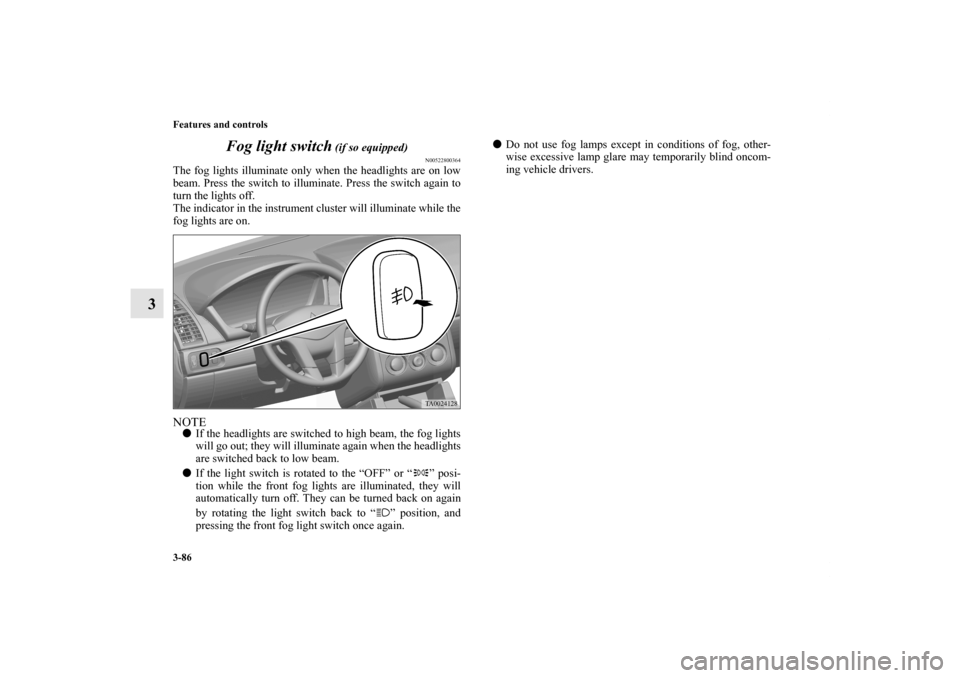 MITSUBISHI GALANT 2012 9.G Owners Manual 3-86 Features and controls
3Fog light switch
 (if so equipped)
N00522800364
The fog lights illuminate only when the headlights are on low
beam. Press the switch to illuminate. Press the switch again t