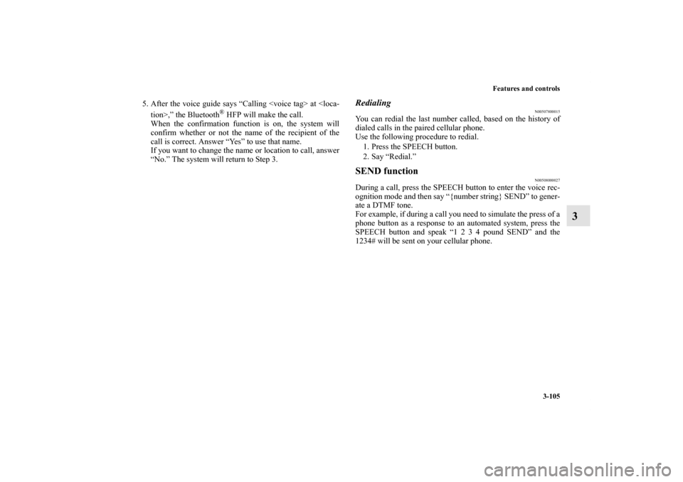 MITSUBISHI GALANT 2012 9.G User Guide Features and controls
3-105
3
5. After the voice guide says “Calling <voice tag> at <loca-
tion>,” the Bluetooth
® HFP will make the call.
When the confirmation function is on, the system will
co