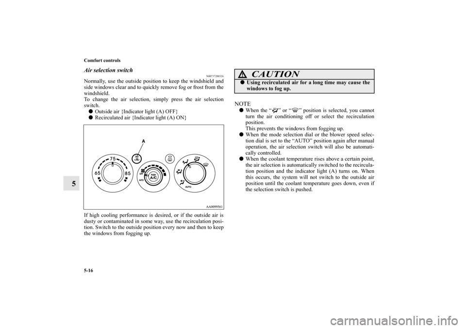 MITSUBISHI GALANT 2012 9.G Owners Manual 5-16 Comfort controls
5
Air selection switch
N00737200326
Normally, use the outside position to keep the windshield and
side windows clear and to quickly remove fog or frost from the
windshield.
To ch