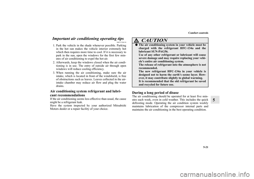 MITSUBISHI GALANT 2012 9.G Owners Manual Comfort controls
5-21
5 Important air conditioning operating tips
N00733700150
1. Park the vehicle in the shade whenever possible. Parking
in the hot sun makes the vehicle interior extremely hot
which
