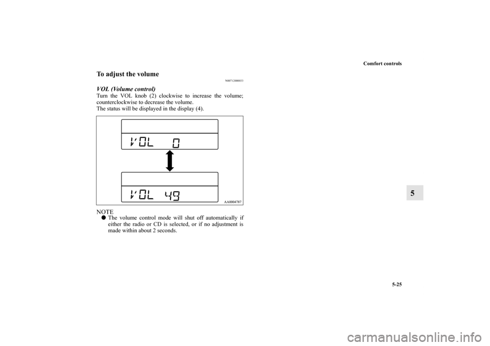 MITSUBISHI GALANT 2012 9.G Owners Manual Comfort controls
5-25
5
To adjust the volume
N00712000033
VOL (Volume control) Turn the VOL knob (2) clockwise to increase the volume;
counterclockwise to decrease the volume.
The status will be displ