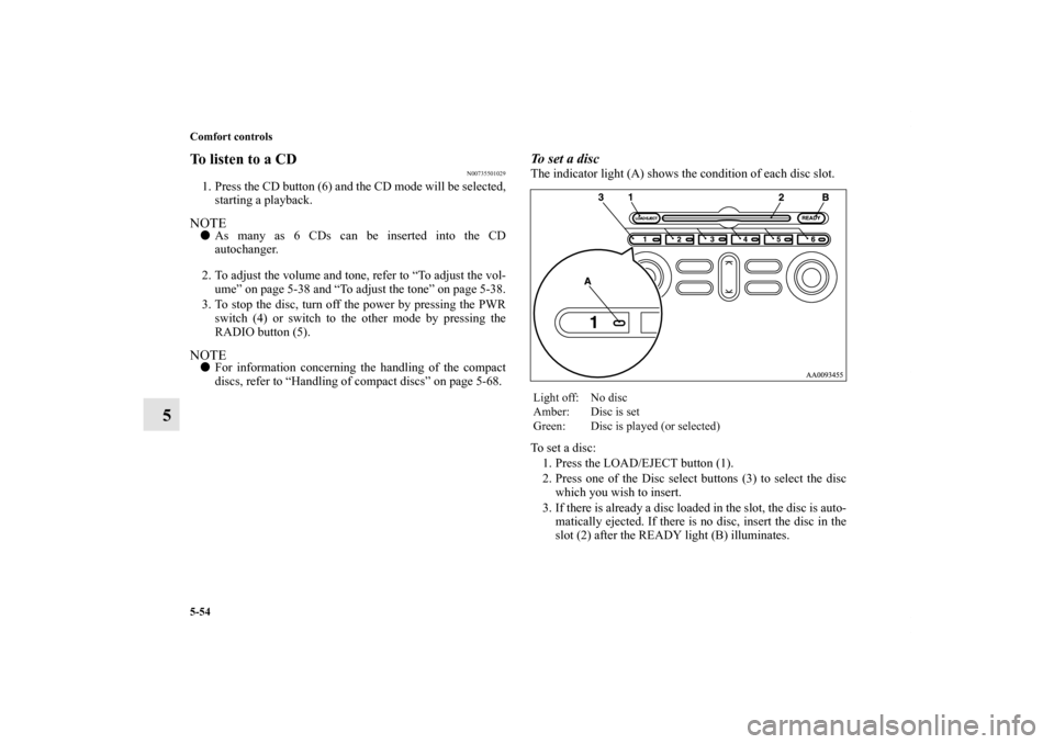 MITSUBISHI GALANT 2012 9.G Owners Manual 5-54 Comfort controls
5
To listen to a CD
N00735501029
1. Press the CD button (6) and the CD mode will be selected,
starting a playback.NOTEAs many as 6 CDs can be inserted into the CD
autochanger.
2