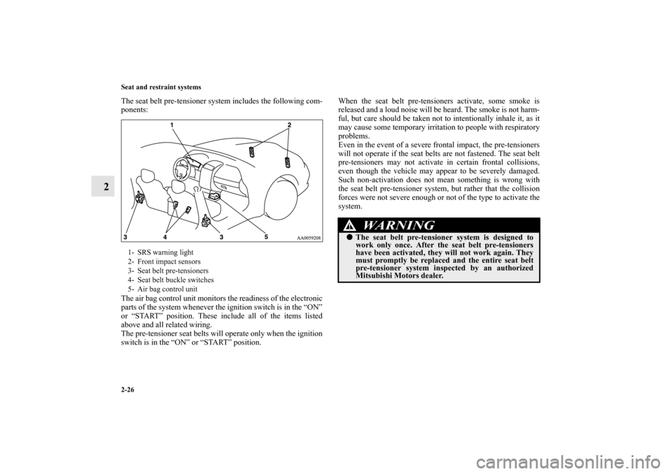 MITSUBISHI GALANT 2012 9.G Owners Manual 2-26 Seat and restraint systems
2
The seat belt pre-tensioner system includes the following com-
ponents:
The air bag control unit monitors the readiness of the electronic
parts of the system whenever