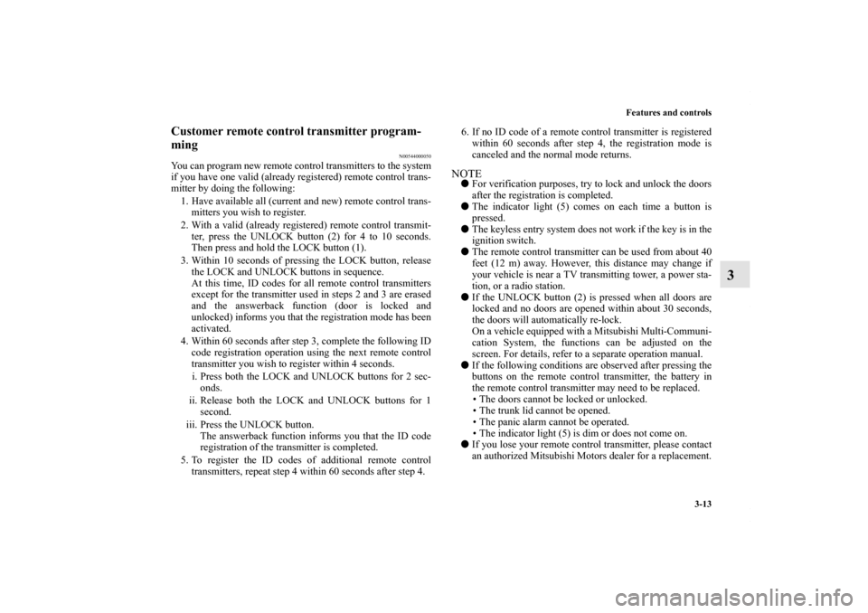 MITSUBISHI LANCER 2010 8.G Owners Manual Features and controls
3-13
3
Customer remote control transmitter program-
ming
N00544000050
You can program new remote control transmitters to the system
if you have one valid (already registered) rem