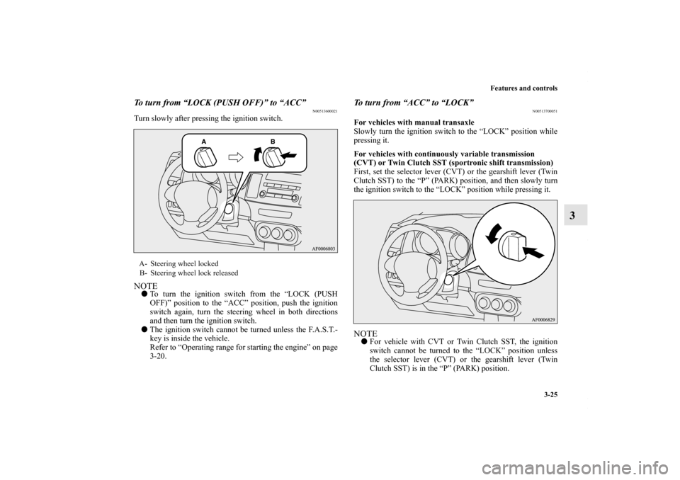 MITSUBISHI LANCER 2010 8.G Owners Manual Features and controls
3-25
3
To turn from “LOCK (PUSH OFF)” to “ACC”
N00513600021
Turn slowly after pressing the ignition switch.NOTETo turn the ignition switch from the “LOCK (PUSH
OFF)”