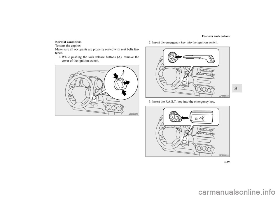 MITSUBISHI LANCER 2010 8.G Owners Manual Features and controls
3-39
3
Normal conditions
To start the engine:
Make sure all occupants are properly seated with seat belts fas-
tened.
1. While pushing the lock release buttons (A), remove the
co