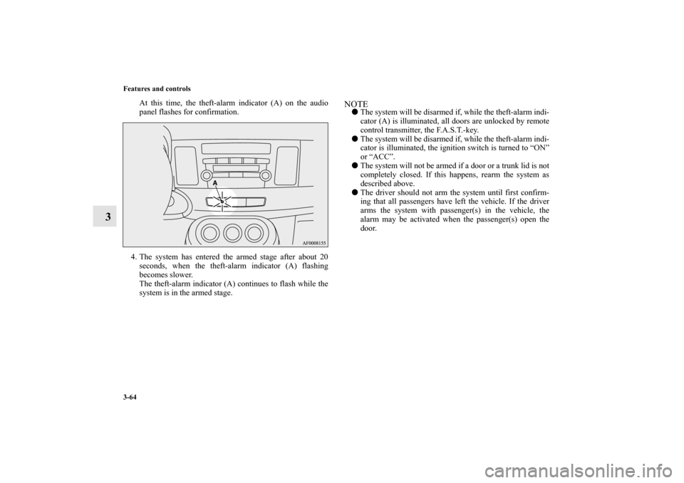 MITSUBISHI LANCER 2010 8.G Owners Manual 3-64 Features and controls
3
At this time, the theft-alarm indicator (A) on the audio
panel flashes for confirmation.
4. The system has entered the armed stage after about 20
seconds, when the theft-a