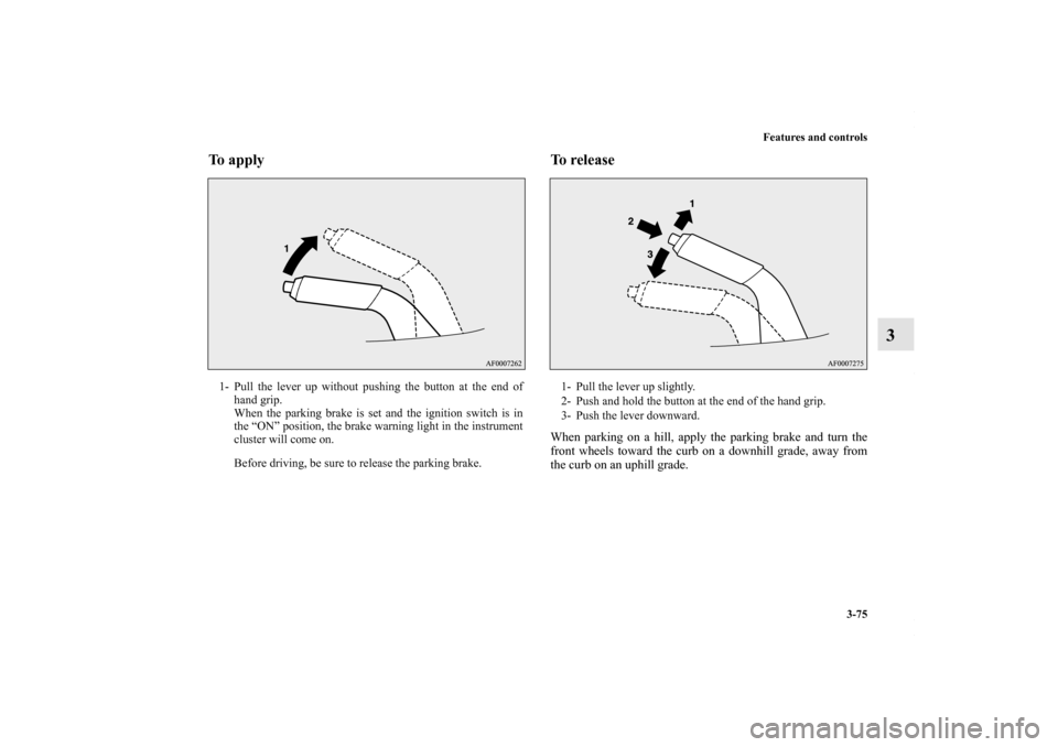 MITSUBISHI LANCER 2010 8.G Owners Manual Features and controls
3-75
3
To apply  To release 
When parking on a hill, apply the parking brake and turn the
front wheels toward the curb on a downhill grade, away from
the curb on an uphill grade.