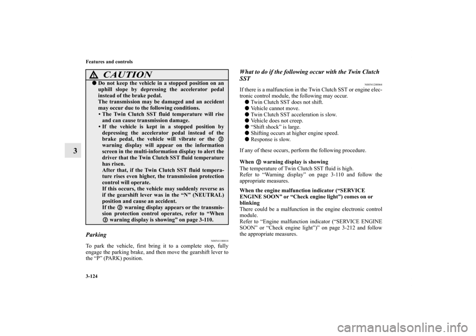 MITSUBISHI LANCER 2010 8.G Owners Manual 3-124 Features and controls
3
Parking
N00541100018
To park the vehicle, first bring it to a complete stop, fully
engage the parking brake, and then move the gearshift lever to
the “P” (PARK) posit