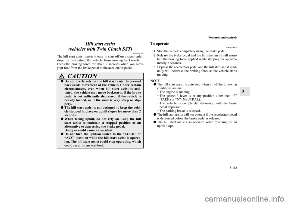 MITSUBISHI LANCER 2010 8.G User Guide Features and controls
3-133
3 Hill start assist
(vehicles with Twin Clutch SST)
N00562600032
The hill start assist makes it easy to start off on a steep uphill
slope by preventing the vehicle from mo MITSUBISHI LANCER 2010 8.G User Guide Features and controls
3-133
3 Hill start assist
(vehicles with Twin Clutch SST)
N00562600032
The hill start assist makes it easy to start off on a steep uphill
slope by preventing the vehicle from mo