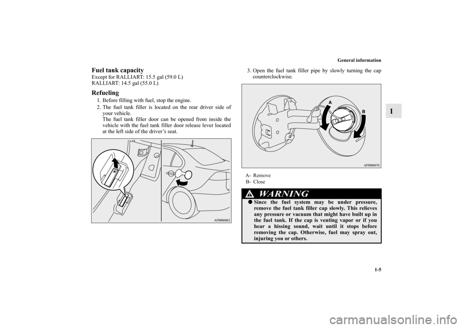 MITSUBISHI LANCER 2010 8.G Owners Manual General information
1-5
1
Fuel tank capacityExcept for RALLIART: 15.5 gal (59.0 L)
RALLIART: 14.5 gal (55.0 L)Refueling1. Before filling with fuel, stop the engine.
2. The fuel tank filler is located 