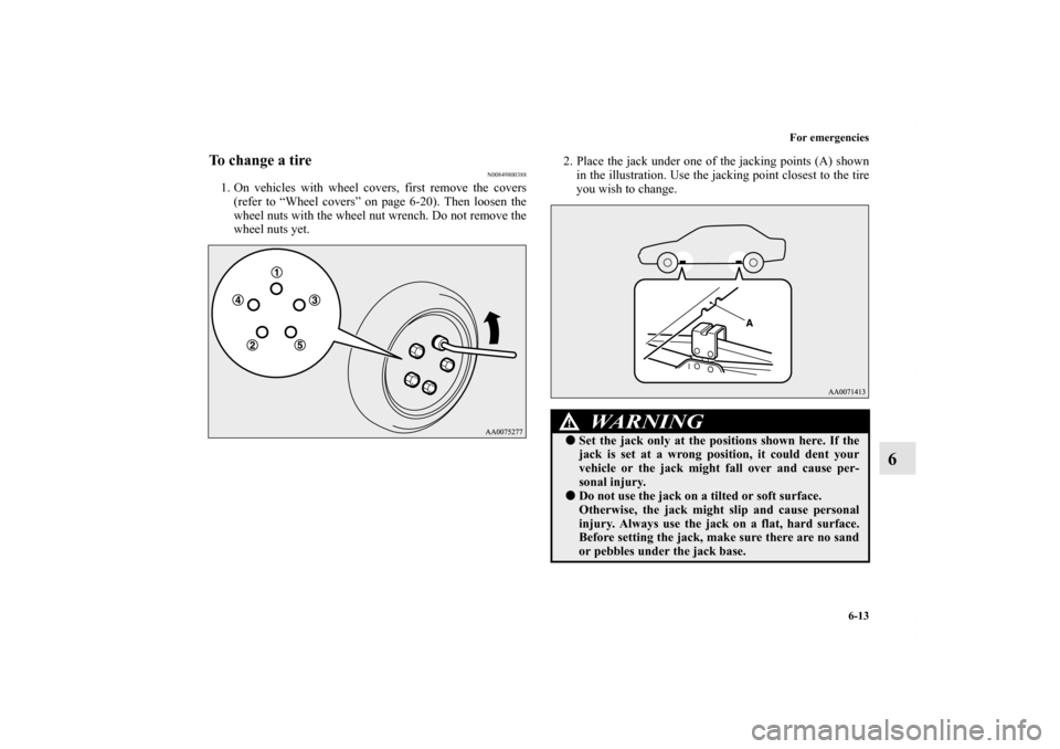 MITSUBISHI LANCER 2010 8.G Owners Manual For emergencies
6-13
6
To change a tire
N00849800388
1. On vehicles with wheel covers, first remove the covers
(refer to “Wheel covers” on page 6-20). Then loosen the
wheel nuts with the wheel nut
