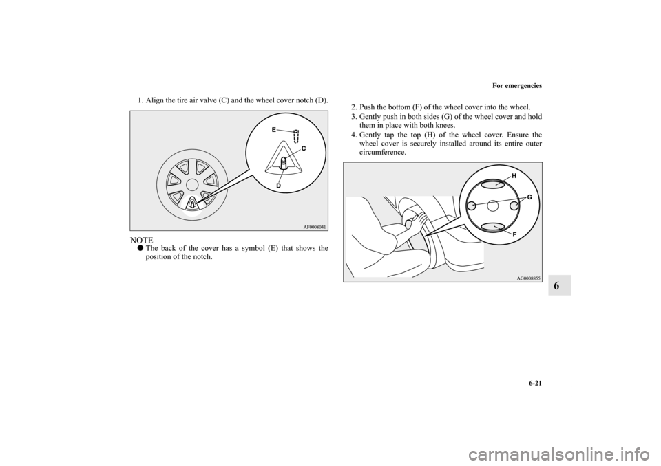 MITSUBISHI LANCER 2010 8.G Owners Manual For emergencies
6-21
6
1. Align the tire air valve (C) and the wheel cover notch (D).NOTEThe back of the cover has a symbol (E) that shows the
position of the notch.2. Push the bottom (F) of the whee
