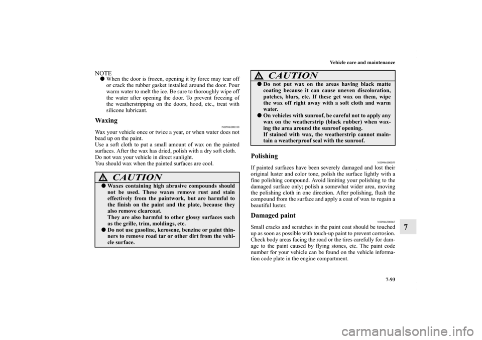 MITSUBISHI LANCER 2010 8.G Repair Manual Vehicle care and maintenance
7-93
7
NOTEWhen the door is frozen, opening it by force may tear off
or crack the rubber gasket installed around the door. Pour
warm water to melt the ice. Be sure to tho