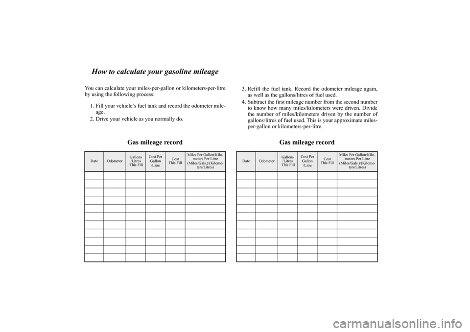 MITSUBISHI LANCER 2010 8.G Owners Manual How to calculate your gasoline mileage
You can calculate your miles-per-gallon or kilometers-per-litre
by using the following process:
1. Fill your vehicle’s fuel tank and record the odometer mile-
