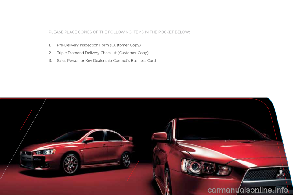 MITSUBISHI LANCER 2011 8.G Owners Handbook Please Place coPies of the following items in the \:Pocket below:
\f. Pre\bDelivery inspection f orm (customer c opy)
2. t riple Diamond Delivery checklist ( customer copy)
3. sales Person or k ey D MITSUBISHI LANCER 2011 8.G Owners Handbook Please Place coPies of the following items in the \:Pocket below:
\f. Pre\bDelivery inspection f orm (customer c opy)
2. t riple Diamond Delivery checklist ( customer copy)
3. sales Person or k ey D