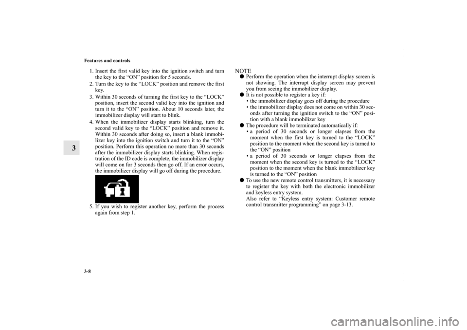 MITSUBISHI LANCER 2011 8.G Owners Manual 3-8 Features and controls
3
1. Insert the first valid key into the ignition switch and turn
the key to the “ON” position for 5 seconds.
2. Turn the key to the “LOCK” position and remove the fi