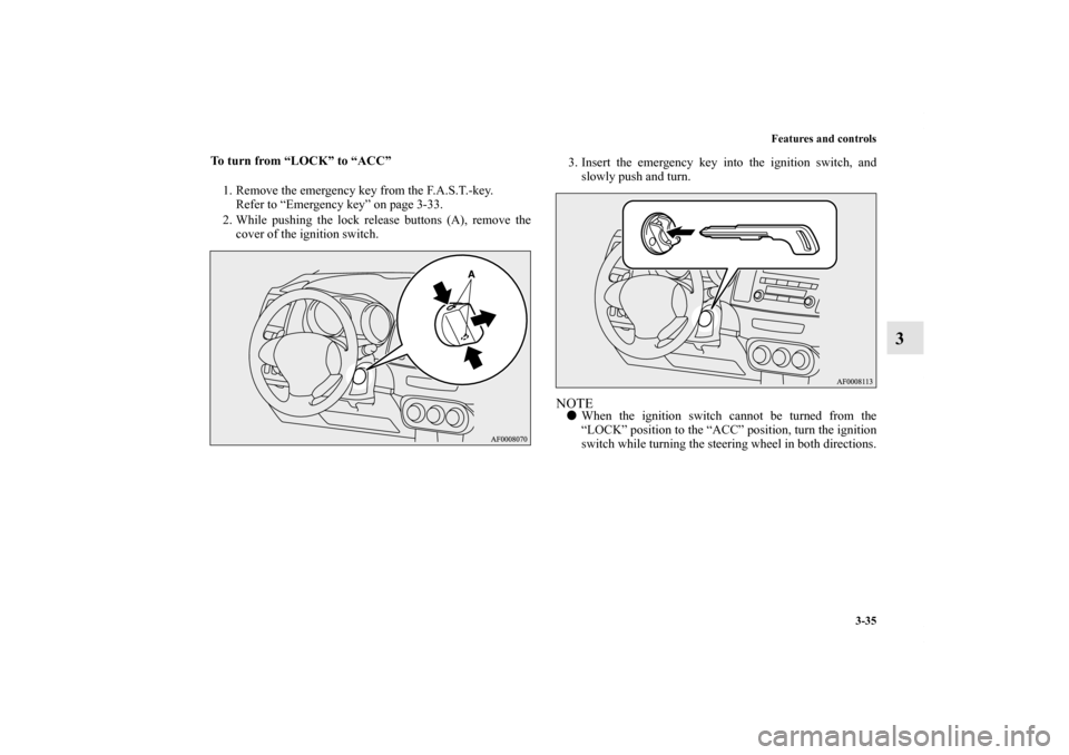 MITSUBISHI LANCER 2011 8.G Owners Manual Features and controls
3-35
3
To turn from “LOCK” to “ACC”
1. Remove the emergency key from the F.A.S.T.-key.
Refer to “Emergency key” on page 3-33.
2. While pushing the lock release button